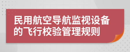 民用航空导航监视设备的飞行校验管理规则