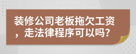 装修公司老板拖欠工资，走法律程序可以吗？