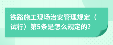 铁路施工现场治安管理规定（试行）第5条是怎么规定的?