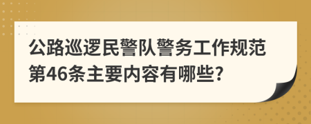 公路巡逻民警队警务工作规范第46条主要内容有哪些?