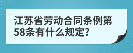 江苏省劳动合同条例第58条有什么规定?