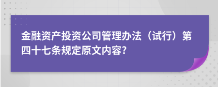 金融资产投资公司管理办法（试行）第四十七条规定原文内容?