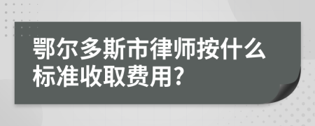 鄂尔多斯市律师按什么标准收取费用?