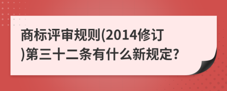 商标评审规则(2014修订)第三十二条有什么新规定?