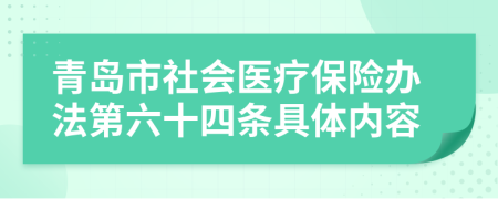 青岛市社会医疗保险办法第六十四条具体内容