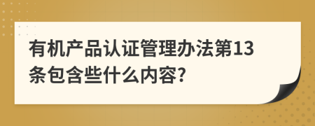 有机产品认证管理办法第13条包含些什么内容?