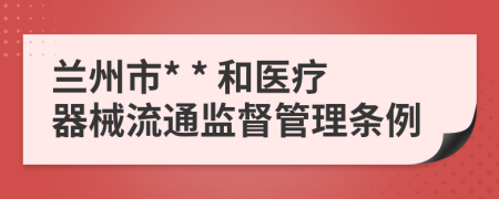 兰州市* * 和医疗器械流通监督管理条例