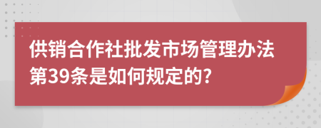 供销合作社批发市场管理办法第39条是如何规定的?