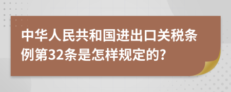 中华人民共和国进出口关税条例第32条是怎样规定的?