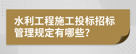 水利工程施工投标招标管理规定有哪些？