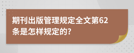 期刊出版管理规定全文第62条是怎样规定的?