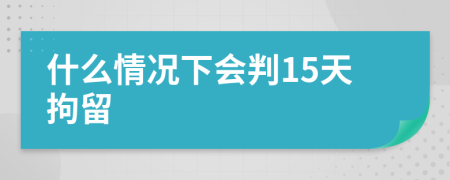 什么情况下会判15天拘留