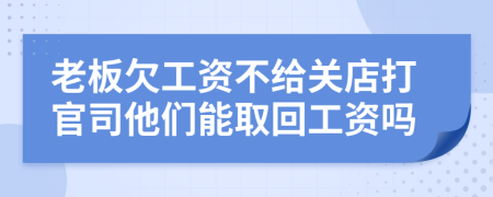 老板欠工资不给关店打官司他们能取回工资吗