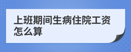 上班期间生病住院工资怎么算