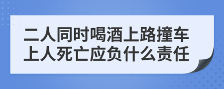 二人同时喝酒上路撞车上人死亡应负什么责任