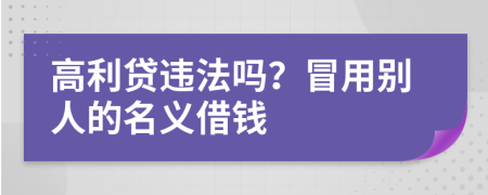 高利贷违法吗？冒用别人的名义借钱