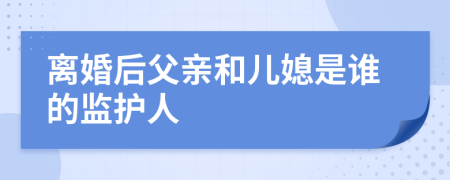 离婚后父亲和儿媳是谁的监护人