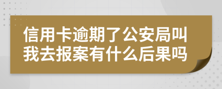 信用卡逾期了公安局叫我去报案有什么后果吗