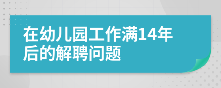 在幼儿园工作满14年后的解聘问题