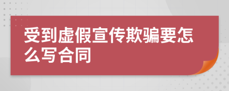 受到虚假宣传欺骗要怎么写合同