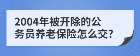 2004年被开除的公务员养老保险怎么交?