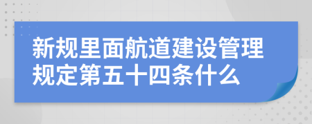 新规里面航道建设管理规定第五十四条什么