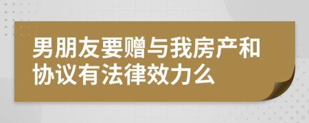 男朋友要赠与我房产和协议有法律效力么