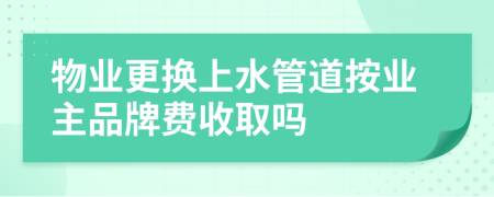 物业更换上水管道按业主品牌费收取吗