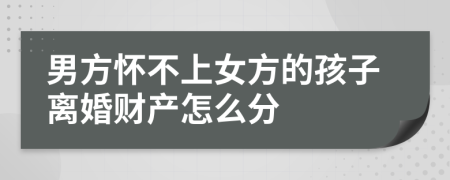 男方怀不上女方的孩子离婚财产怎么分