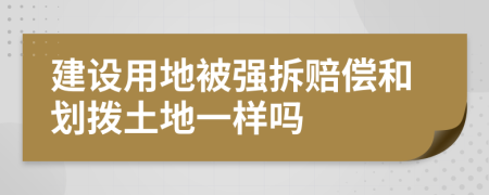 建设用地被强拆赔偿和划拨土地一样吗