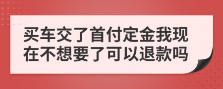 买车交了首付定金我现在不想要了可以退款吗