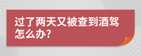 过了两天又被查到酒驾怎么办?