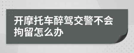 开摩托车醉驾交警不会拘留怎么办