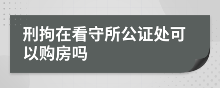 刑拘在看守所公证处可以购房吗