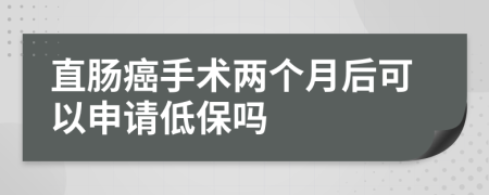 直肠癌手术两个月后可以申请低保吗