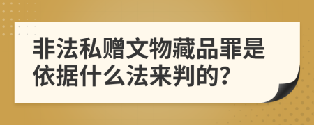 非法私赠文物藏品罪是依据什么法来判的？