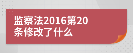 监察法2016第20条修改了什么