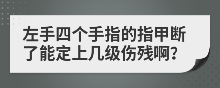 左手四个手指的指甲断了能定上几级伤残啊？