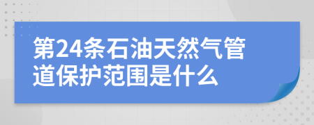 第24条石油天然气管道保护范围是什么