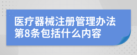 医疗器械注册管理办法第8条包括什么内容