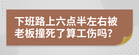 下班路上六点半左右被老板撞死了算工伤吗？