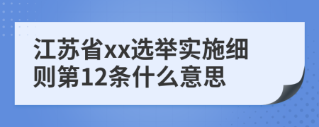 江苏省xx选举实施细则第12条什么意思