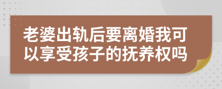 老婆出轨后要离婚我可以享受孩子的抚养权吗