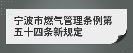 宁波市燃气管理条例第五十四条新规定