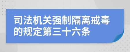 司法机关强制隔离戒毒的规定第三十六条