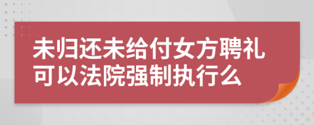 未归还未给付女方聘礼可以法院强制执行么