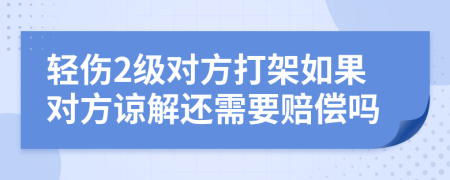 轻伤2级对方打架如果对方谅解还需要赔偿吗