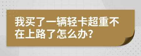 我买了一辆轻卡超重不在上路了怎么办？