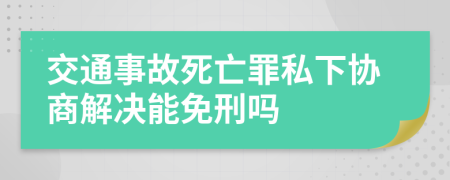 交通事故死亡罪私下协商解决能免刑吗