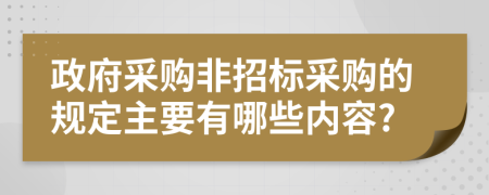 政府采购非招标采购的规定主要有哪些内容?